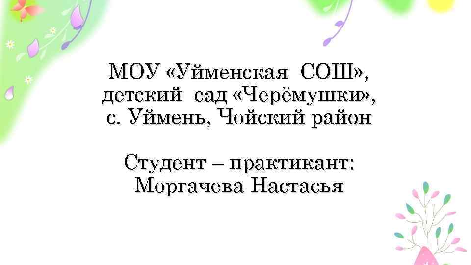 МОУ «Уйменская СОШ» , детский сад «Черёмушки» , с. Уймень, Чойский район Студент –