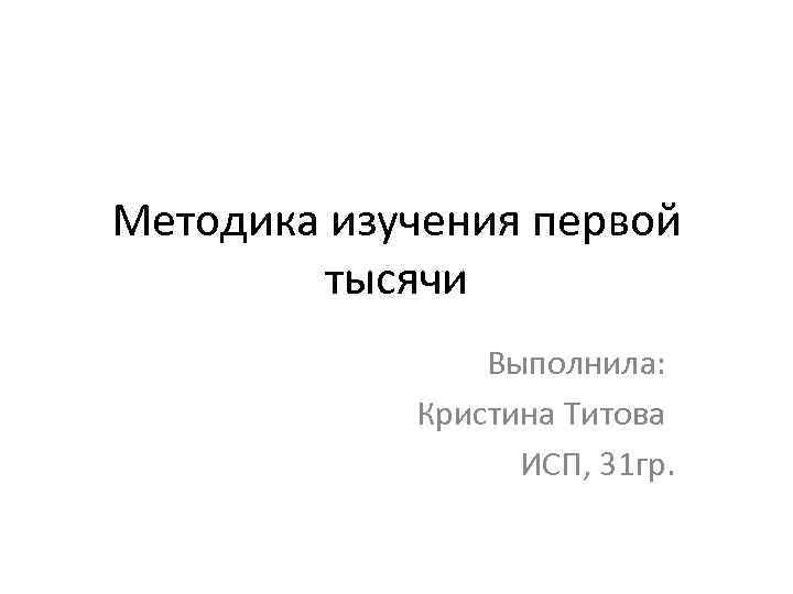 Методика изучения первой тысячи Выполнила: Кристина Титова ИСП, 31 гр. 