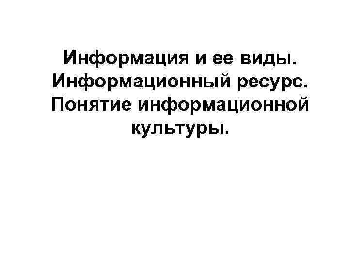 Информация и ее виды. Информационный ресурс. Понятие информационной культуры. 