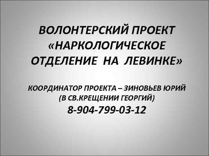 ВОЛОНТЕРСКИЙ ПРОЕКТ «НАРКОЛОГИЧЕСКОЕ ОТДЕЛЕНИЕ НА ЛЕВИНКЕ» КООРДИНАТОР ПРОЕКТА – ЗИНОВЬЕВ ЮРИЙ (В СВ. КРЕЩЕНИИ