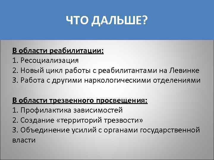 ЧТО ДАЛЬШЕ? В области реабилитации: 1. Ресоциализация 2. Новый цикл работы с реабилитантами на