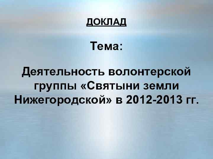 ДОКЛАД Тема: Деятельность волонтерской группы «Святыни земли Нижегородской» в 2012 -2013 гг. 