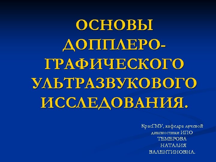 ОСНОВЫ ДОППЛЕРОГРАФИЧЕСКОГО УЛЬТРАЗВУКОВОГО ИССЛЕДОВАНИЯ. Крас. ГМУ, кафедра лучевой диагностики ИПО ТЕМЕРОВА НАТАЛИЯ ВАЛЕНТИНОВНА. 