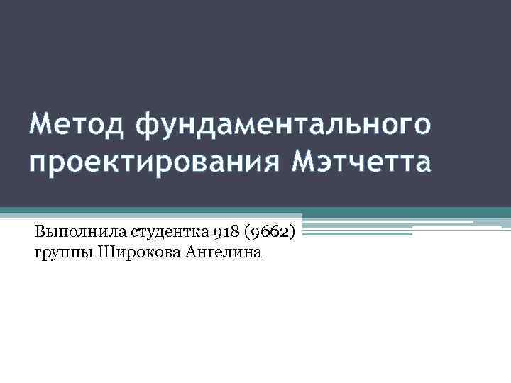 Метод фундаментального проектирования Мэтчетта Выполнила студентка 918 (9662) группы Широкова Ангелина 