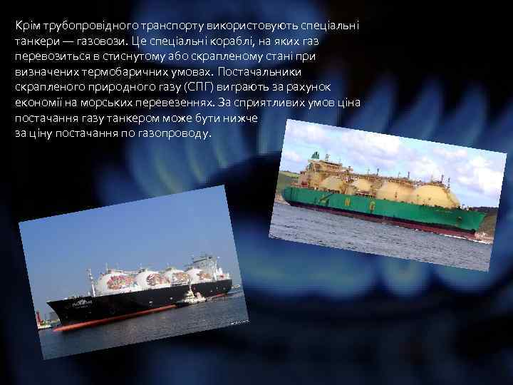 Крім трубопровідного транспорту використовують спеціальні танкери — газовози. Це спеціальні кораблі, на яких газ