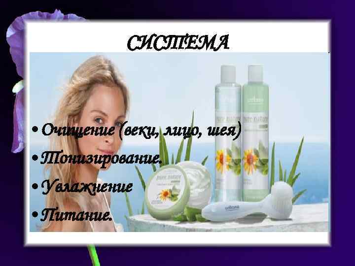 СИСТЕМА • Очищение (веки, лицо, шея) • Тонизирование. • Увлажнение • Питание. 
