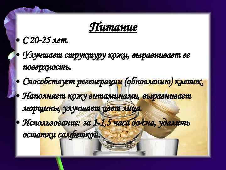 Питание • С 20 -25 лет. • Улучшает структуру кожи, выравнивает ее поверхность. •