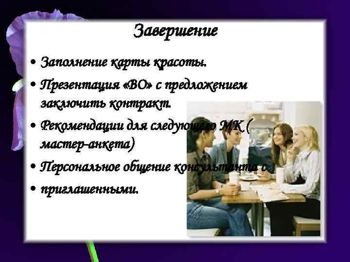 Завершение • Заполнение карты красоты. • Презентация «ВО» с предложением заключить контракт. • Рекомендации