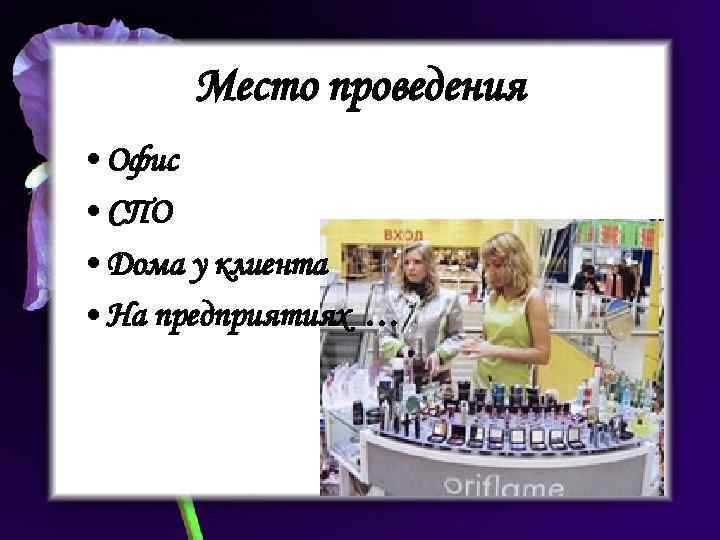Место проведения • Офис • СПО • Дома у клиента • На предприятиях …