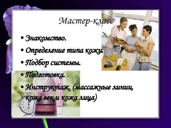 Мастер-класс • Знакомство. • Определение типа кожи. • Подбор системы. • Подготовка. • Инструктаж.