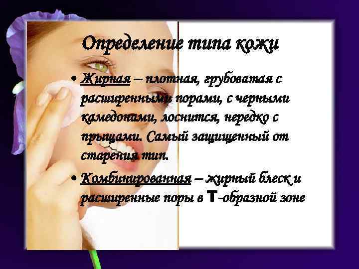 Определение типа кожи • Жирная – плотная, грубоватая с расширенными порами, с черными камедонами,