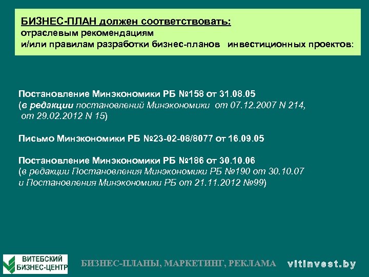 БИЗНЕС-ПЛАН должен соответствовать: отраслевым рекомендациям и/или правилам разработки бизнес-планов инвестиционных проектов: Постановление Минэкономики РБ