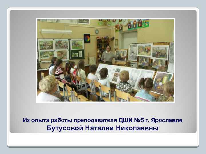 Из опыта работы преподавателя ДШИ № 5 г. Ярославля Бутусовой Наталии Николаевны 