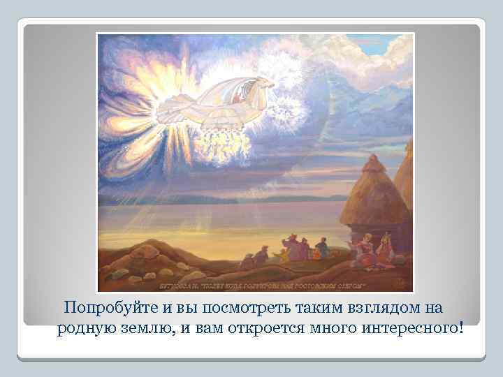 Попробуйте и вы посмотреть таким взглядом на родную землю, и вам откроется много интересного!