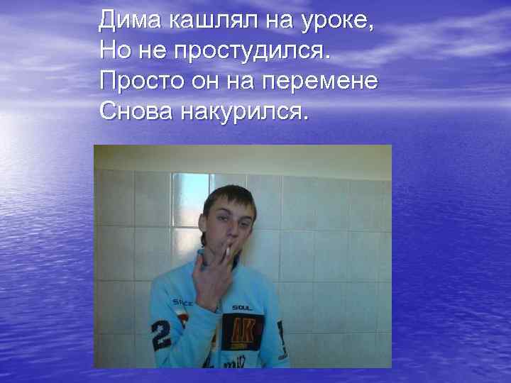 Дима кашлял на уроке, Но не простудился. Просто он на перемене Снова накурился. 