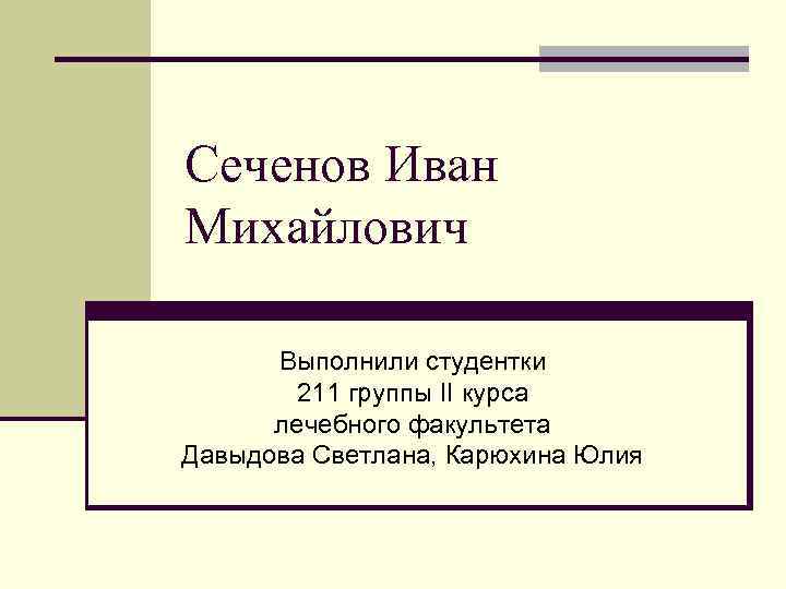 Сеченов Иван Михайлович Выполнили студентки 211 группы II курса лечебного факультета Давыдова Светлана, Карюхина