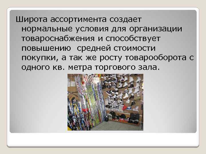 Широта ассортимента создает нормальные условия для организации товароснабжения и способствует повышению средней стоимости покупки,