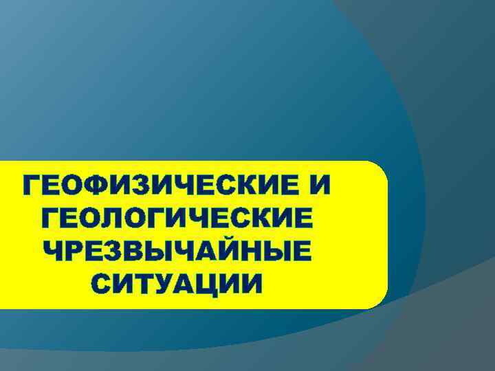 ГЕОФИЗИЧЕСКИЕ И ГЕОЛОГИЧЕСКИЕ ЧРЕЗВЫЧАЙНЫЕ СИТУАЦИИ 