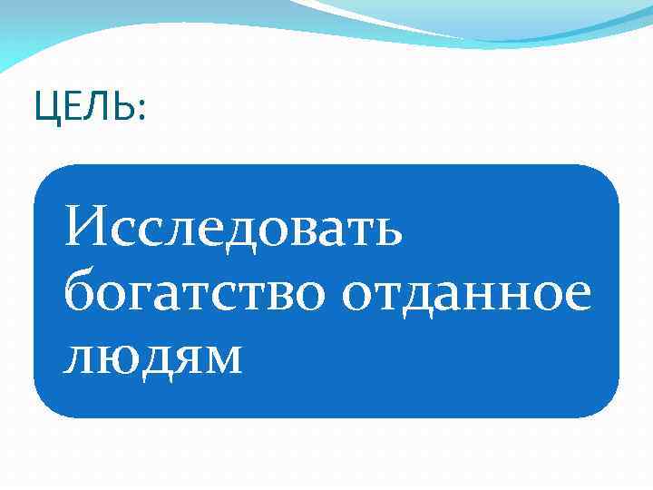 ЦЕЛЬ: Исследовать богатство отданное людям 