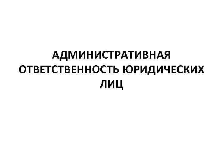АДМИНИСТРАТИВНАЯ ОТВЕТСТВЕННОСТЬ ЮРИДИЧЕСКИХ ЛИЦ 