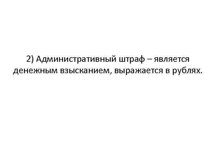 2) Административный штраф – является денежным взысканием, выражается в рублях. 