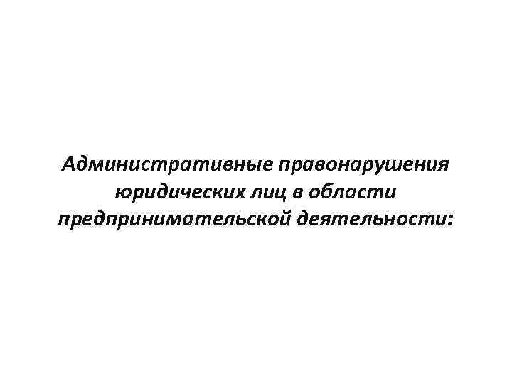 Административные правонарушения юридических лиц в области предпринимательской деятельности: 