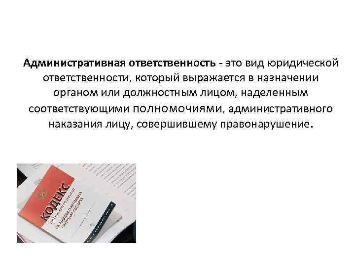 Административная ответственность - это вид юридической ответственности, который выражается в назначении органом или должностным