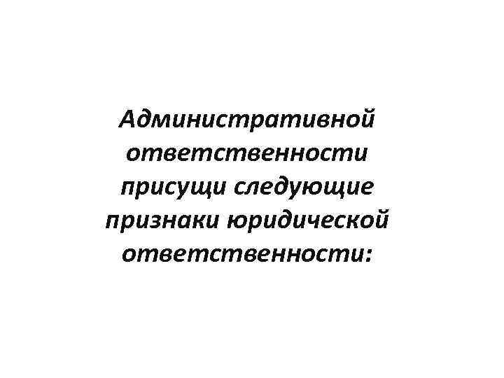 Административной ответственности присущи следующие признаки юридической ответственности: 