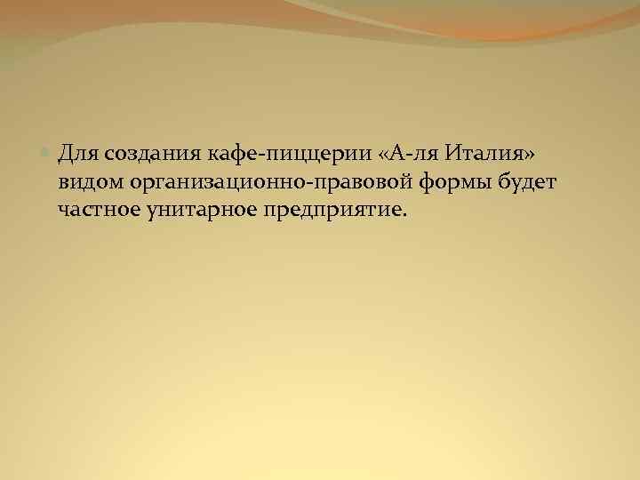  Для создания кафе-пиццерии «А-ля Италия» видом организационно-правовой формы будет частное унитарное предприятие. 