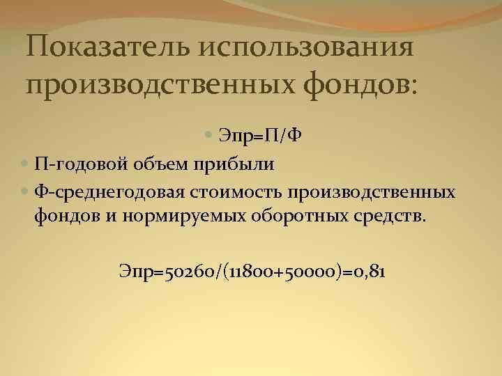 Показатель использования производственных фондов: Эпр=П/Ф П-годовой объем прибыли Ф-среднегодовая стоимость производственных фондов и нормируемых