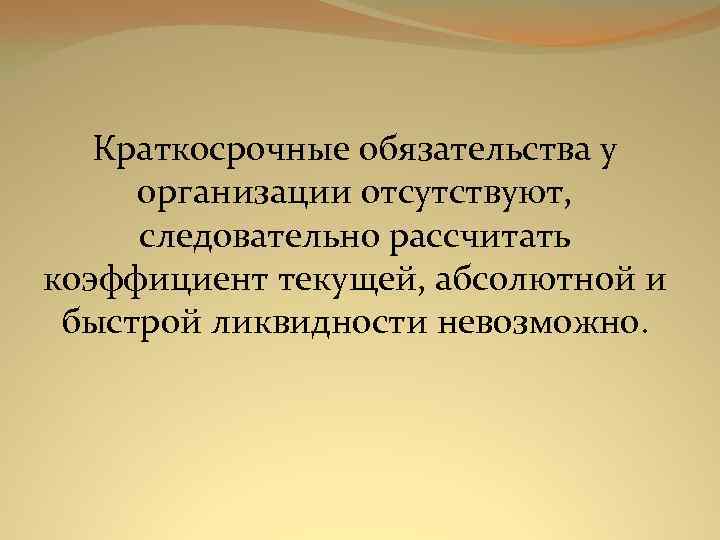 Краткосрочные обязательства у организации отсутствуют, следовательно рассчитать коэффициент текущей, абсолютной и быстрой ликвидности невозможно.