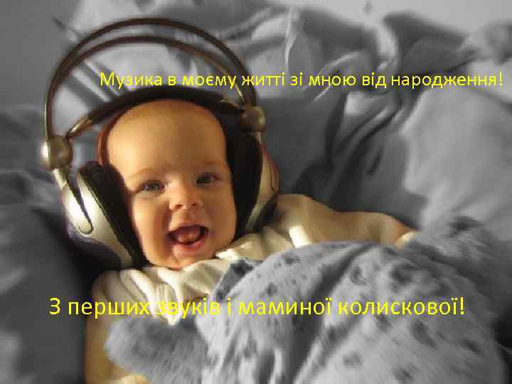 Музика в моєму житті зі мною від народження! З перших звуків і маминої колискової!