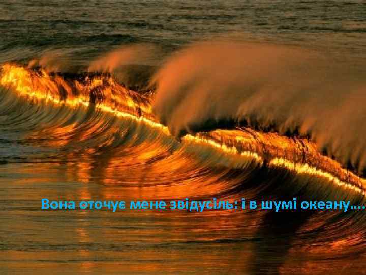 Вона оточує мене звідусіль: і в шумі океану…. 