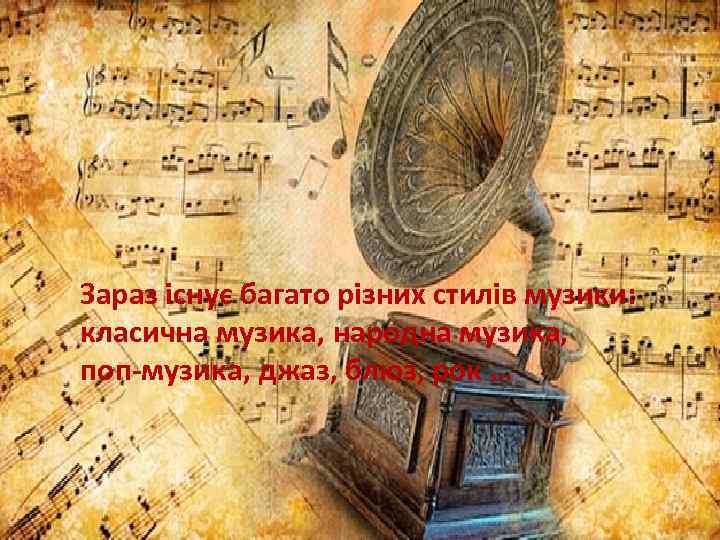 Зараз існує багато різних стилів музики: класична музика, народна музика, поп-музика, джаз, блюз, рок
