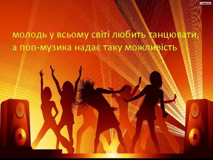молодь у всьому світі любить танцювати, а поп-музика надає таку можливість 