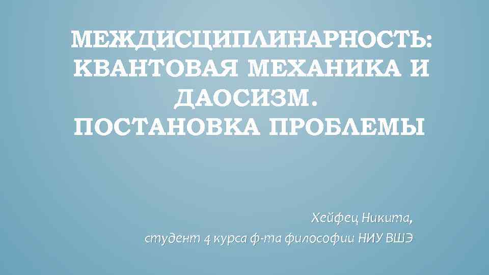 МЕЖДИСЦИПЛИНАРНОСТЬ: КВАНТОВАЯ МЕХАНИКА И ДАОСИЗМ. ПОСТАНОВКА ПРОБЛЕМЫ Хейфец Никита, студент 4 курса ф-та философии