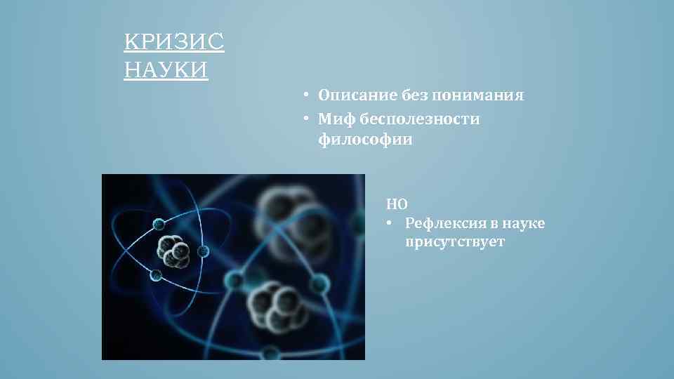 КРИЗИС НАУКИ • Описание без понимания • Миф бесполезности философии НО • Рефлексия в