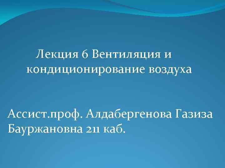  Лекция 6 Вентиляция и кондиционирование воздуха Ассист. проф. Алдабергенова Газиза Бауржановна 211 каб.