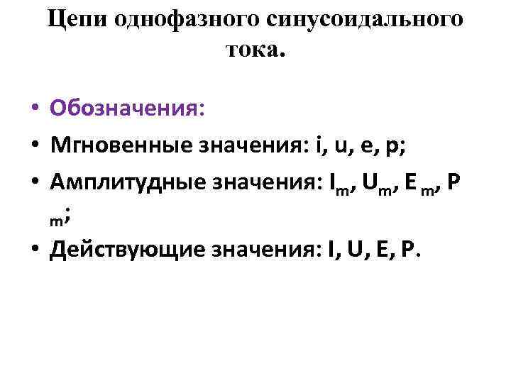 Цепи однофазного синусоидального тока. • Обозначения: • Мгновенные значения: i, u, e, p; •