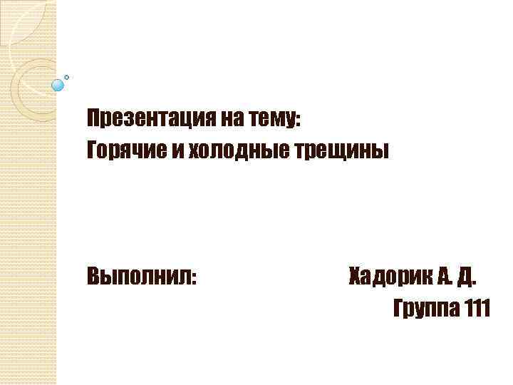 Презентация на тему: Горячие и холодные трещины Выполнил: Хадорик А. Д. Группа 111 