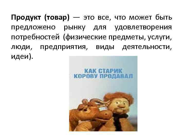Продукт (товар) — это все, что может быть предложено рынку для удовлетворения потребностей (физические