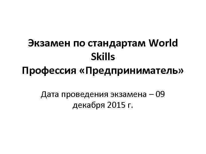 Экзамен по стандартам World Skills Профессия «Предприниматель» Дата проведения экзамена – 09 декабря 2015
