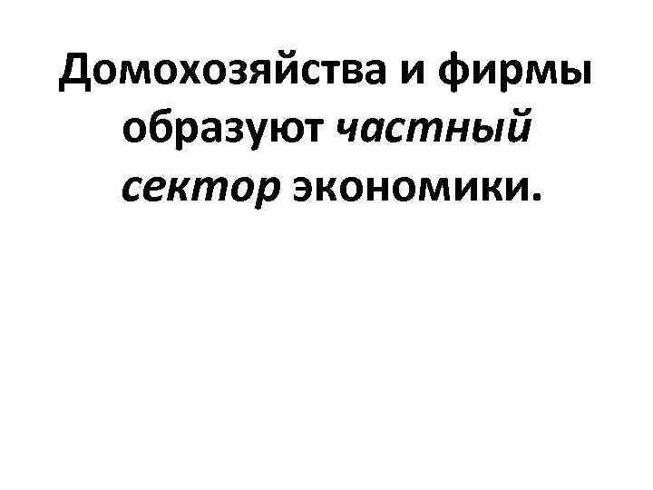 Домохозяйства и фирмы образуют частный сектор экономики. 