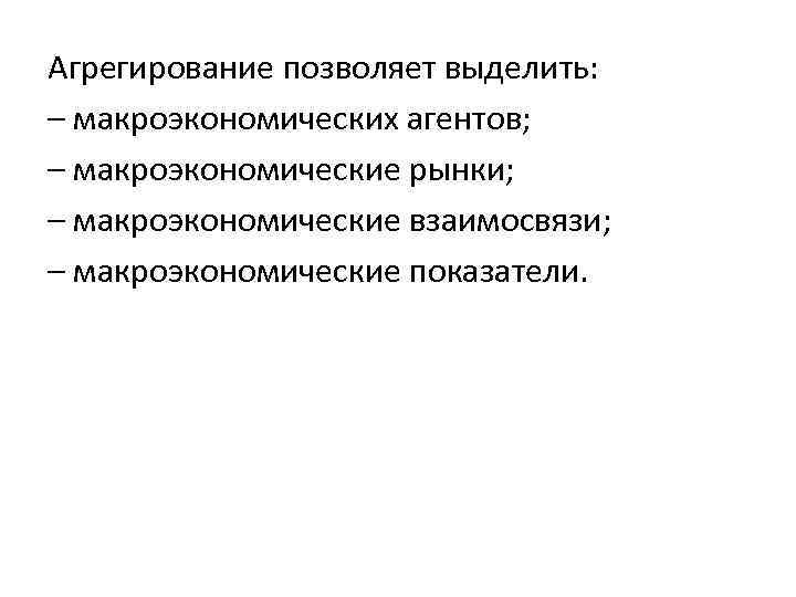 Агрегирование позволяет выделить: – макроэкономических агентов; – макроэкономические рынки; – макроэкономические взаимосвязи; – макроэкономические