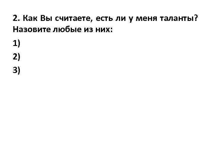 2. Как Вы считаете, есть ли у меня таланты? Назовите любые из них: 1)