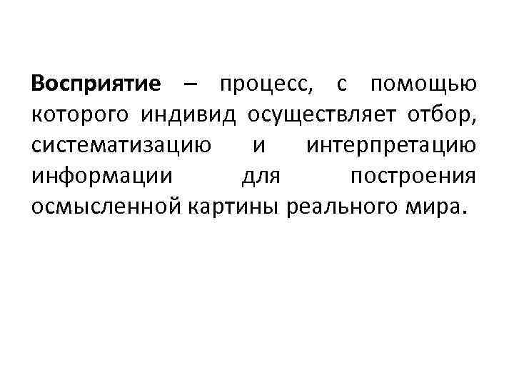 Восприятие – процесс, с помощью которого индивид осуществляет отбор, систематизацию и интерпретацию информации для