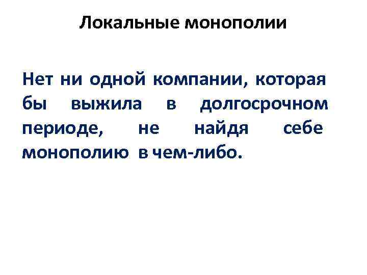 Локальные монополии Нет ни одной компании, которая бы выжила в долгосрочном периоде, не найдя