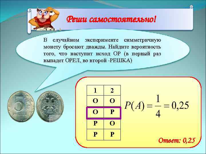 Реши самостоятельно! В случайном эксперименте симметричную монету бросают дважды. Найдите вероятность того, что наступит