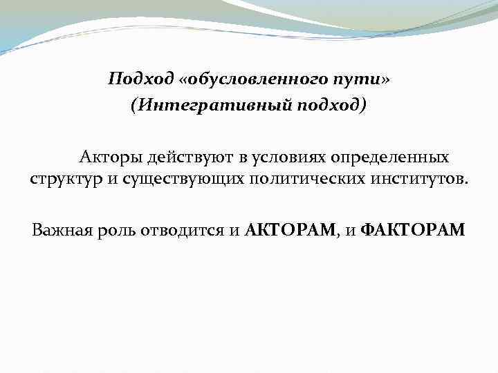 Подход «обусловленного пути» (Интегративный подход) Акторы действуют в условиях определенных структур и существующих политических