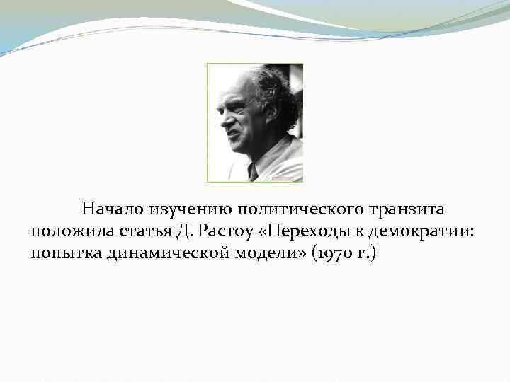 Начало изучению политического транзита положила статья Д. Растоу «Переходы к демократии: попытка динамической модели»